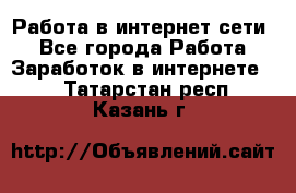 Работа в интернет сети. - Все города Работа » Заработок в интернете   . Татарстан респ.,Казань г.